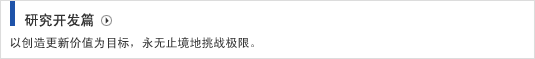 研究开发篇 以创造更新价值为目标，永无止境地挑战极限。