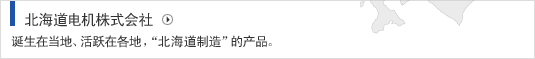 北海道电机株式会社 诞生在当地、活跃在各地，“北海道制造”的产品。
